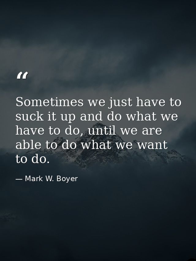 Sometimes we just have to suck it up and do what we have to do, until we are able to do what we want to do. — Mark W. Boyer