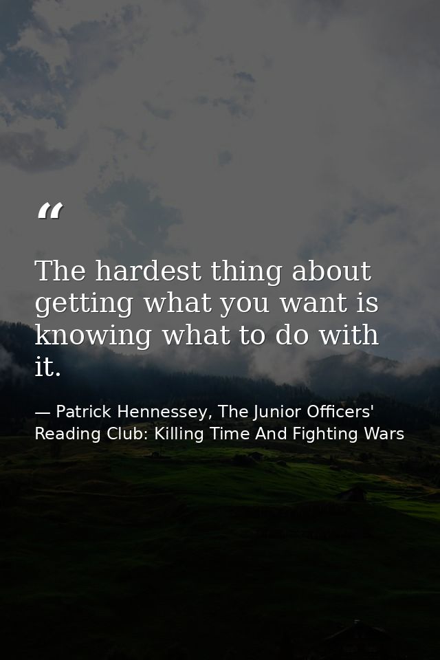 The hardest thing about getting what you want is knowing what to do with it. — Patrick Hennessey, The Junior Officers' Reading Club: Killing Time And Fighting Wars