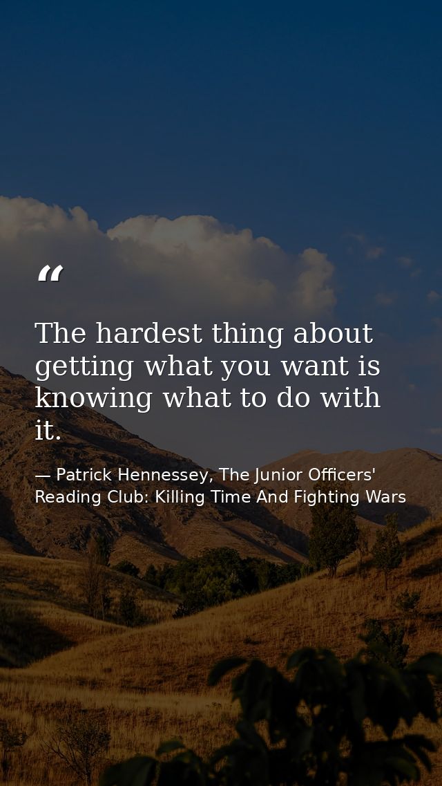 The hardest thing about getting what you want is knowing what to do with it. — Patrick Hennessey, The Junior Officers' Reading Club: Killing Time And Fighting Wars