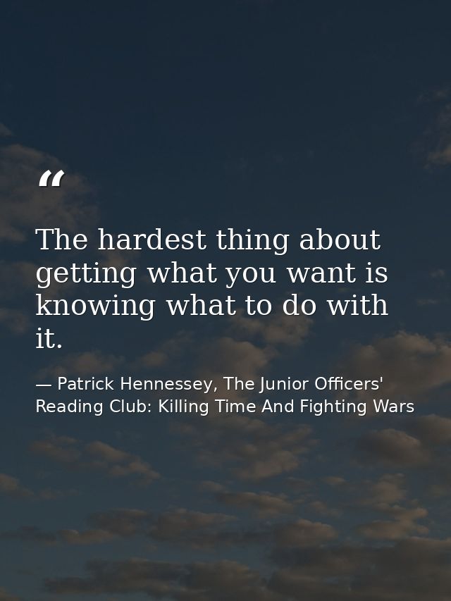 The hardest thing about getting what you want is knowing what to do with it. — Patrick Hennessey, The Junior Officers' Reading Club: Killing Time And Fighting Wars