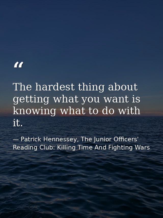 The hardest thing about getting what you want is knowing what to do with it. — Patrick Hennessey, The Junior Officers' Reading Club: Killing Time And Fighting Wars