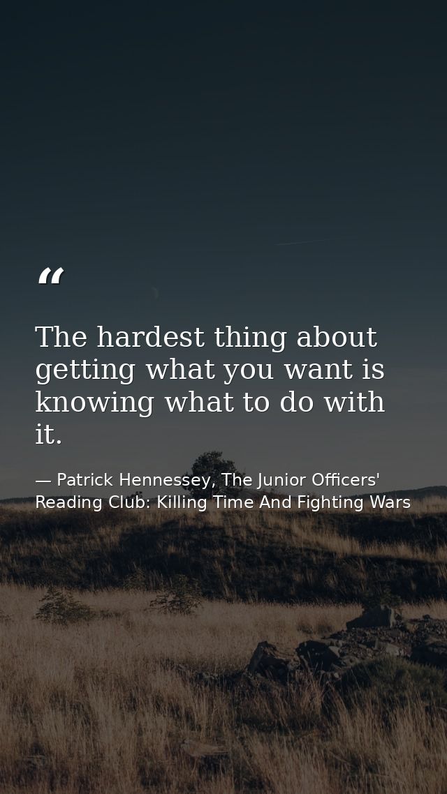The hardest thing about getting what you want is knowing what to do with it. — Patrick Hennessey, The Junior Officers' Reading Club: Killing Time And Fighting Wars