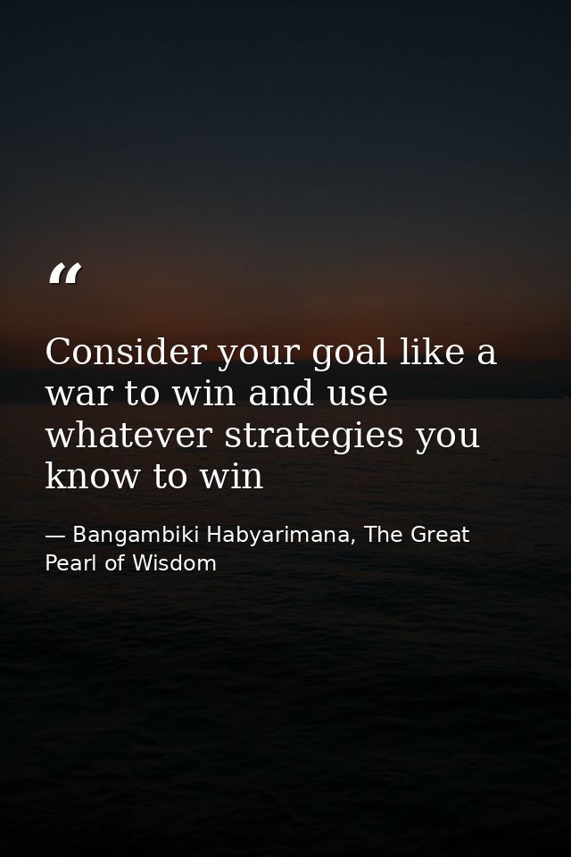 Consider your goal like a war to win and use whatever strategies you know to win — Bangambiki Habyarimana, The Great Pearl of Wisdom