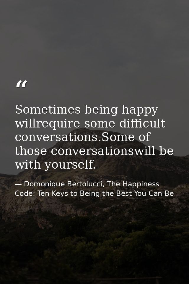 Sometimes being happy willrequire some difficult conversations.Some of those conversationswill be with yourself. — Domonique Bertolucci, The Happiness Code: Ten Keys to Being the Best You Can Be