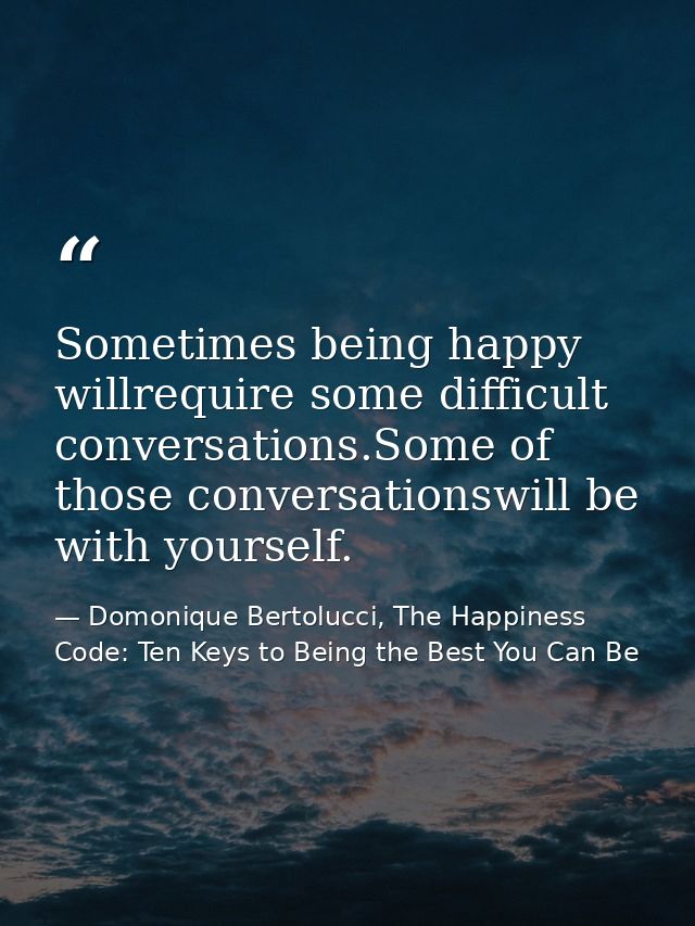 Sometimes being happy willrequire some difficult conversations.Some of those conversationswill be with yourself. — Domonique Bertolucci, The Happiness Code: Ten Keys to Being the Best You Can Be
