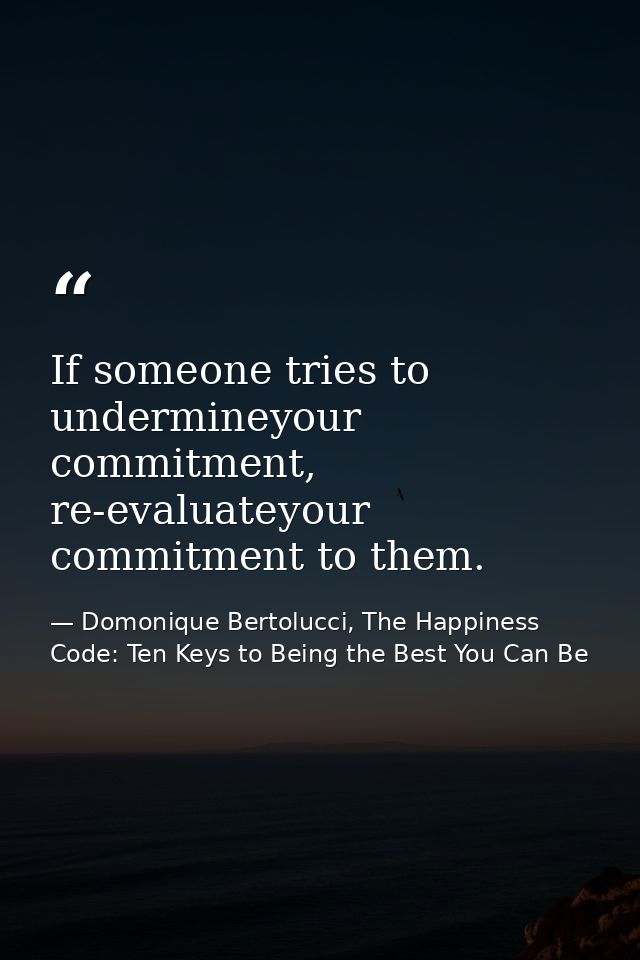 If someone tries to undermineyour commitment, re-evaluateyour commitment to them. — Domonique Bertolucci, The Happiness Code: Ten Keys to Being the Best You Can Be