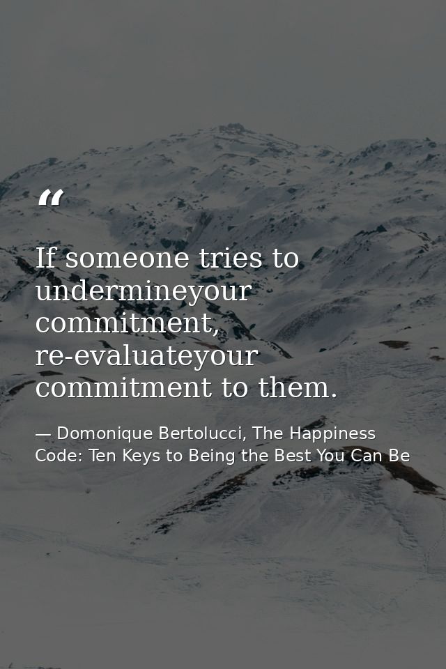If someone tries to undermineyour commitment, re-evaluateyour commitment to them. — Domonique Bertolucci, The Happiness Code: Ten Keys to Being the Best You Can Be