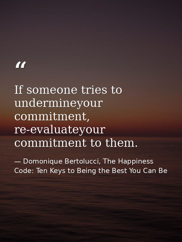 If someone tries to undermineyour commitment, re-evaluateyour commitment to them. — Domonique Bertolucci, The Happiness Code: Ten Keys to Being the Best You Can Be