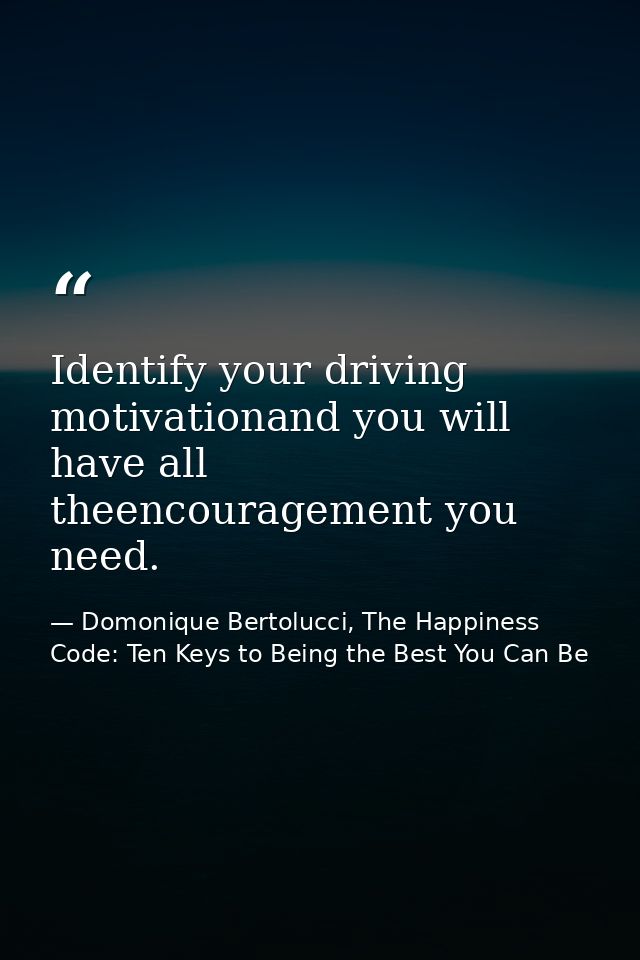 Identify your driving motivationand you will have all theencouragement you need. — Domonique Bertolucci, The Happiness Code: Ten Keys to Being the Best You Can Be