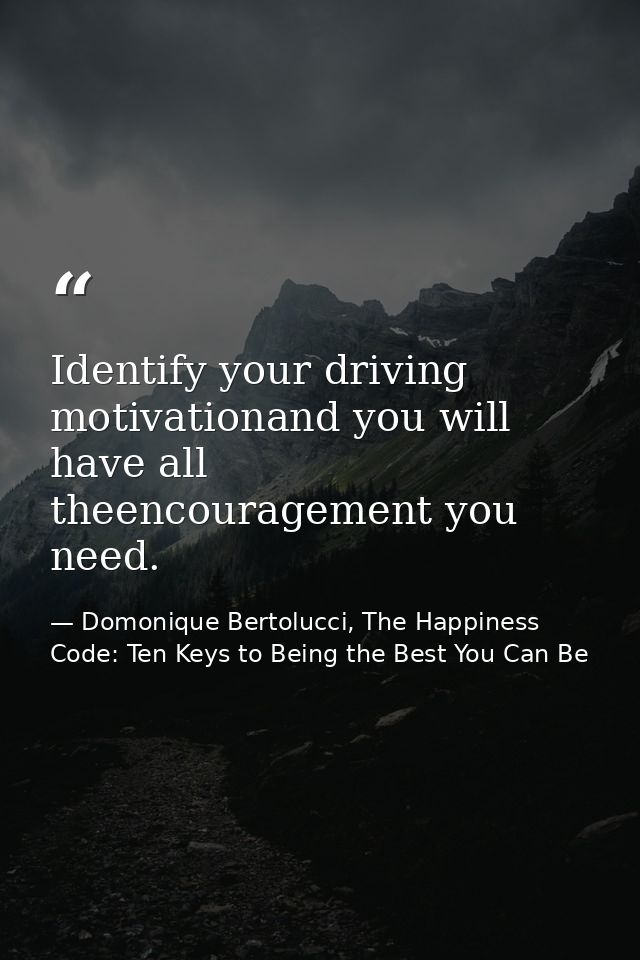 Identify your driving motivationand you will have all theencouragement you need. — Domonique Bertolucci, The Happiness Code: Ten Keys to Being the Best You Can Be