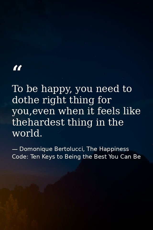 To be happy, you need to dothe right thing for you,even when it feels like thehardest thing in the world. — Domonique Bertolucci, The Happiness Code: Ten Keys to Being the Best You Can Be