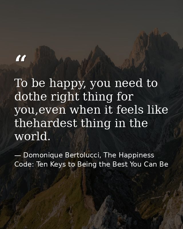 To be happy, you need to dothe right thing for you,even when it feels like thehardest thing in the world. — Domonique Bertolucci, The Happiness Code: Ten Keys to Being the Best You Can Be