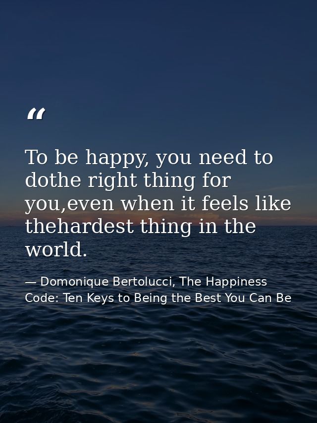 To be happy, you need to dothe right thing for you,even when it feels like thehardest thing in the world. — Domonique Bertolucci, The Happiness Code: Ten Keys to Being the Best You Can Be