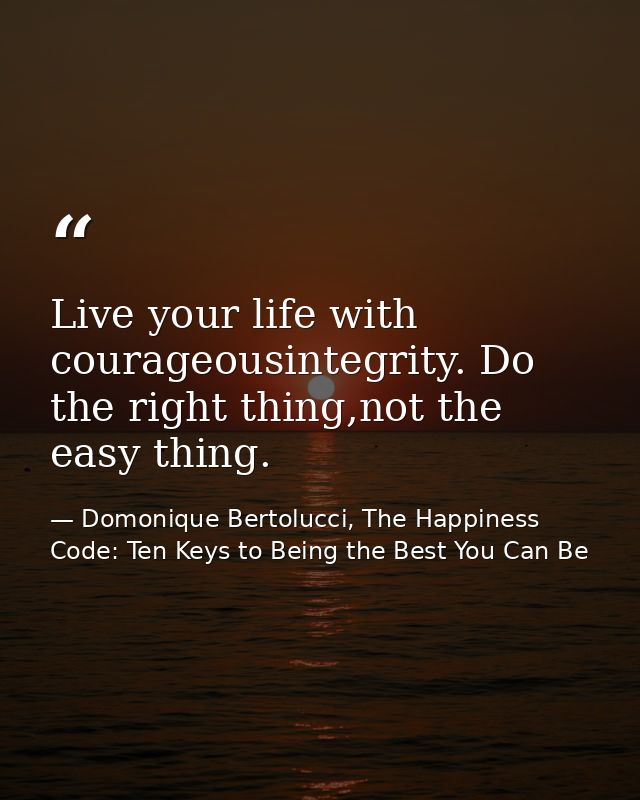 Live your life with courageousintegrity. Do the right thing,not the easy thing. — Domonique Bertolucci, The Happiness Code: Ten Keys to Being the Best You Can Be