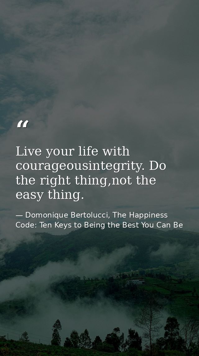 Live your life with courageousintegrity. Do the right thing,not the easy thing. — Domonique Bertolucci, The Happiness Code: Ten Keys to Being the Best You Can Be