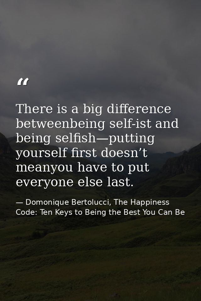 There is a big difference betweenbeing self-ist and being selfish—putting yourself first doesn’t meanyou have to put eve — Domonique Bertolucci, The Happiness Code: Ten Keys to Being the Best You Can Be
