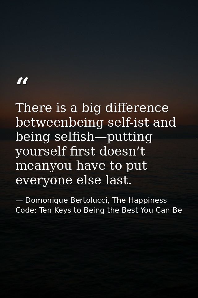 There is a big difference betweenbeing self-ist and being selfish—putting yourself first doesn’t meanyou have to put eve — Domonique Bertolucci, The Happiness Code: Ten Keys to Being the Best You Can Be