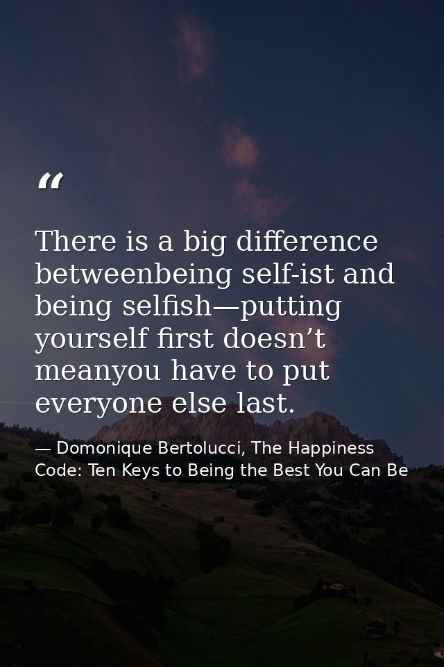 There is a big difference betweenbeing self-ist and being selfish—putting yourself first doesn’t meanyou have to put eve — Domonique Bertolucci, The Happiness Code: Ten Keys to Being the Best You Can Be
