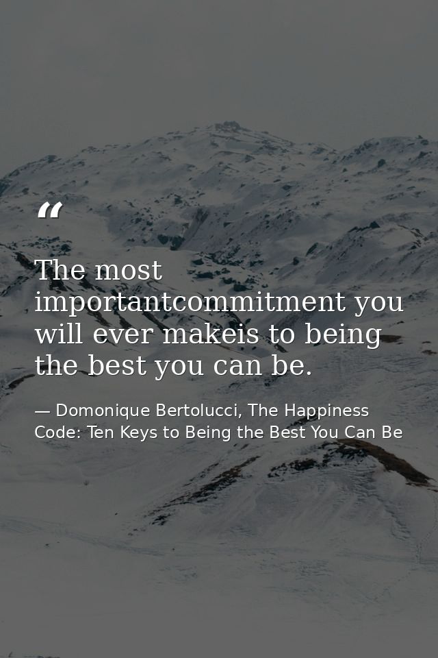 The most importantcommitment you will ever makeis to being the best you can be. — Domonique Bertolucci, The Happiness Code: Ten Keys to Being the Best You Can Be