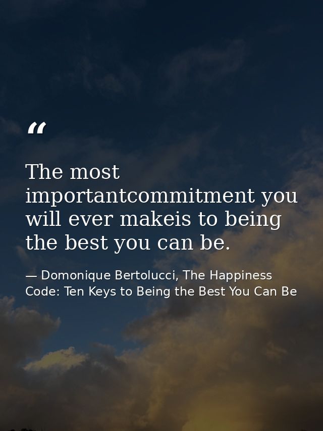 The most importantcommitment you will ever makeis to being the best you can be. — Domonique Bertolucci, The Happiness Code: Ten Keys to Being the Best You Can Be