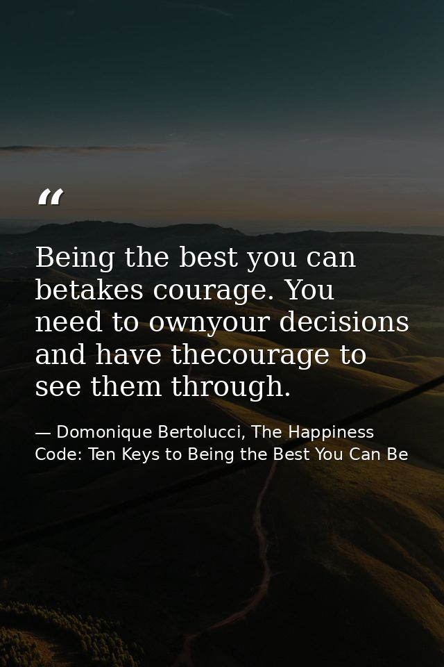 Being the best you can betakes courage. You need to ownyour decisions and have thecourage to see them through. — Domonique Bertolucci, The Happiness Code: Ten Keys to Being the Best You Can Be