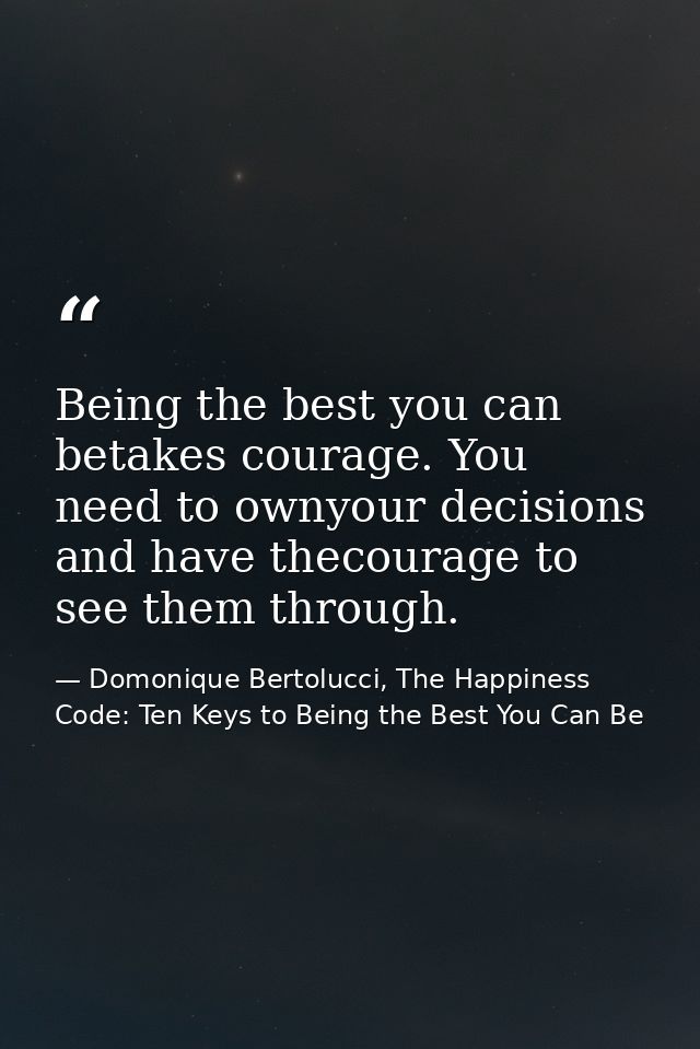 Being the best you can betakes courage. You need to ownyour decisions and have thecourage to see them through. — Domonique Bertolucci, The Happiness Code: Ten Keys to Being the Best You Can Be