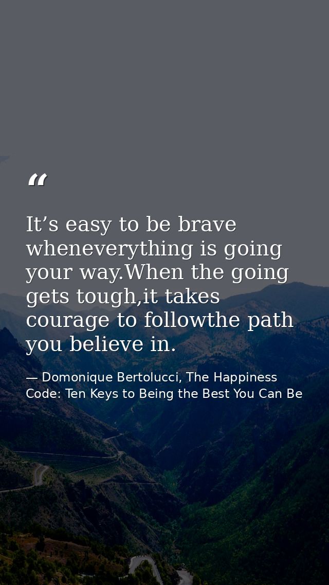 It’s easy to be brave wheneverything is going your way.When the going gets tough,it takes courage to followthe path you  — Domonique Bertolucci, The Happiness Code: Ten Keys to Being the Best You Can Be