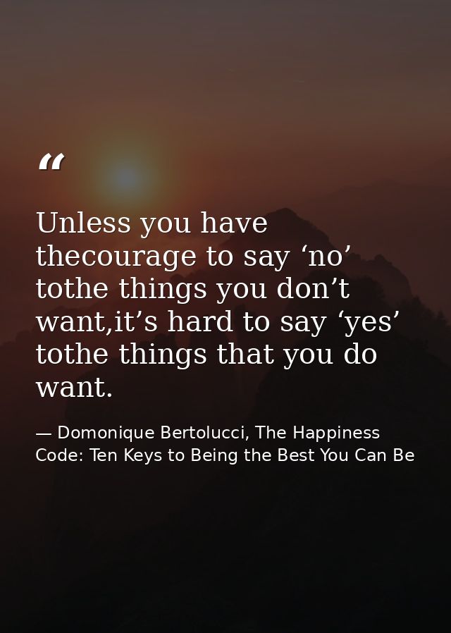 Unless you have thecourage to say ‘no’ tothe things you don’t want,it’s hard to say ‘yes’ tothe things that you do want. — Domonique Bertolucci, The Happiness Code: Ten Keys to Being the Best You Can Be