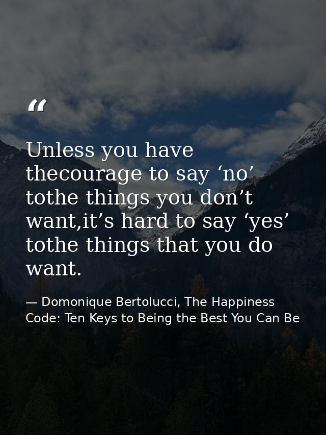 Unless you have thecourage to say ‘no’ tothe things you don’t want,it’s hard to say ‘yes’ tothe things that you do want. — Domonique Bertolucci, The Happiness Code: Ten Keys to Being the Best You Can Be