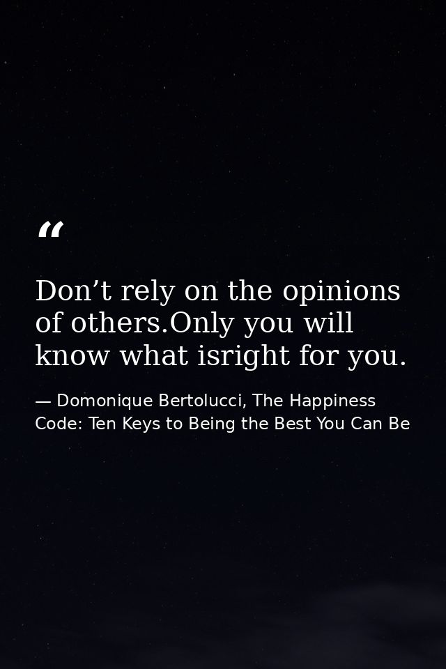 Don’t rely on the opinions of others.Only you will know what isright for you. — Domonique Bertolucci, The Happiness Code: Ten Keys to Being the Best You Can Be