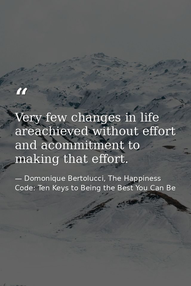 Very few changes in life areachieved without effort and acommitment to making that effort. — Domonique Bertolucci, The Happiness Code: Ten Keys to Being the Best You Can Be
