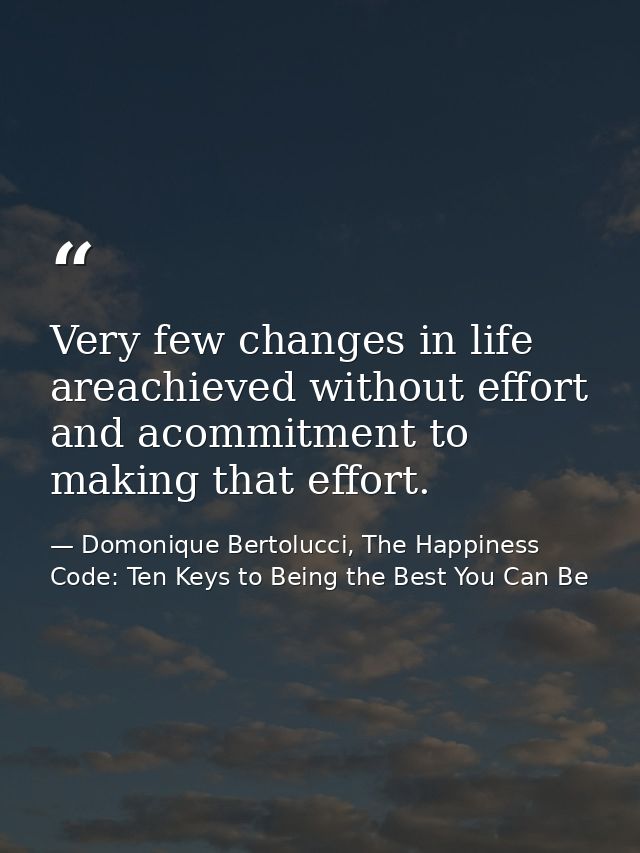 Very few changes in life areachieved without effort and acommitment to making that effort. — Domonique Bertolucci, The Happiness Code: Ten Keys to Being the Best You Can Be