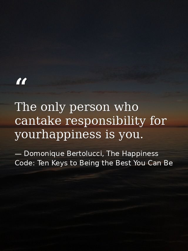The only person who cantake responsibility for yourhappiness is you. — Domonique Bertolucci, The Happiness Code: Ten Keys to Being the Best You Can Be