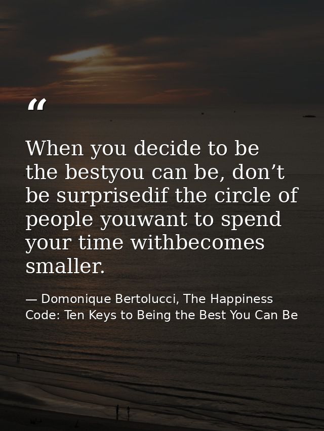 When you decide to be the bestyou can be, don’t be surprisedif the circle of people youwant to spend your time withbecom — Domonique Bertolucci, The Happiness Code: Ten Keys to Being the Best You Can Be