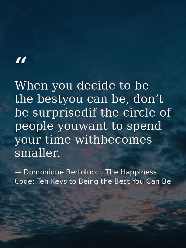 When you decide to be the bestyou can be, don’t be surprisedif the circle of people youwant to spend your time withbecom — Domonique Bertolucci, The Happiness Code: Ten Keys to Being the Best You Can Be
