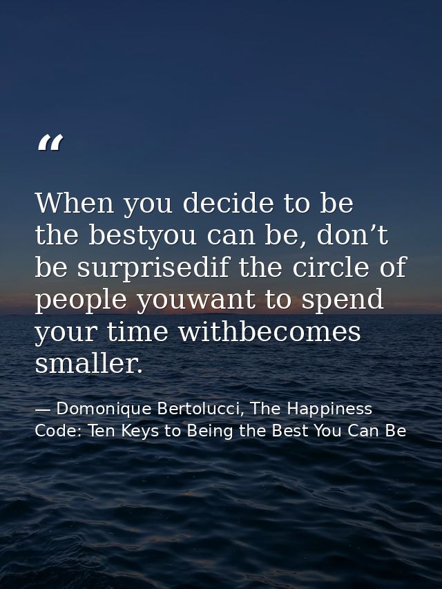 When you decide to be the bestyou can be, don’t be surprisedif the circle of people youwant to spend your time withbecom — Domonique Bertolucci, The Happiness Code: Ten Keys to Being the Best You Can Be