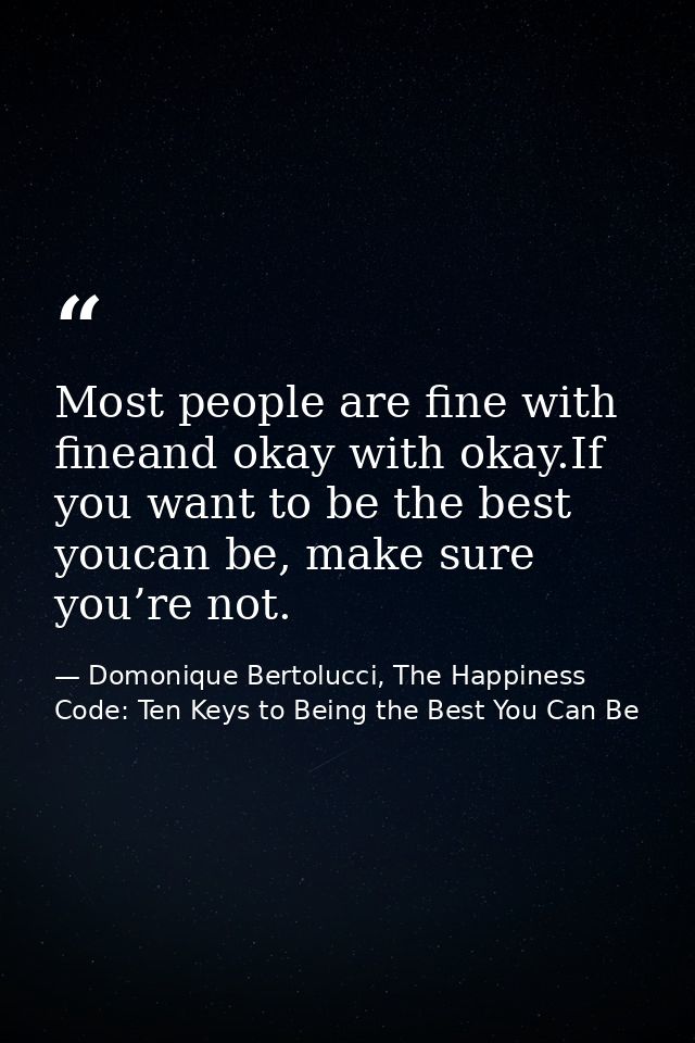 Most people are fine with fineand okay with okay.If you want to be the best youcan be, make sure you’re not. — Domonique Bertolucci, The Happiness Code: Ten Keys to Being the Best You Can Be
