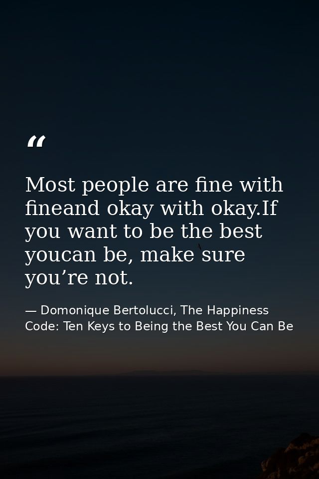 Most people are fine with fineand okay with okay.If you want to be the best youcan be, make sure you’re not. — Domonique Bertolucci, The Happiness Code: Ten Keys to Being the Best You Can Be