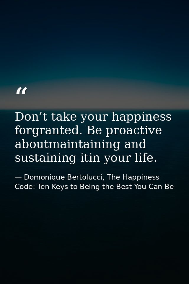 Don’t take your happiness forgranted. Be proactive aboutmaintaining and sustaining itin your life. — Domonique Bertolucci, The Happiness Code: Ten Keys to Being the Best You Can Be