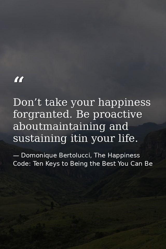 Don’t take your happiness forgranted. Be proactive aboutmaintaining and sustaining itin your life. — Domonique Bertolucci, The Happiness Code: Ten Keys to Being the Best You Can Be