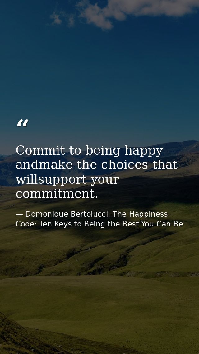 Commit to being happy andmake the choices that willsupport your commitment. — Domonique Bertolucci, The Happiness Code: Ten Keys to Being the Best You Can Be