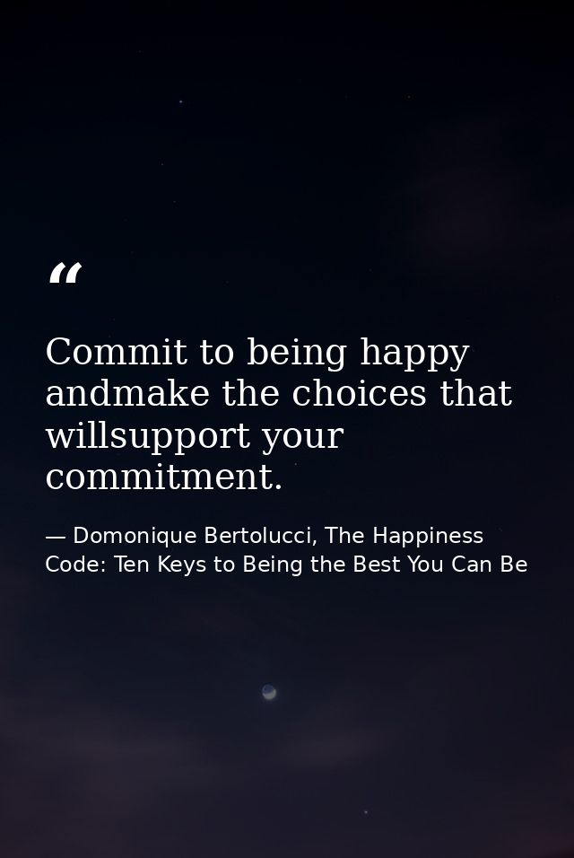 Commit to being happy andmake the choices that willsupport your commitment. — Domonique Bertolucci, The Happiness Code: Ten Keys to Being the Best You Can Be