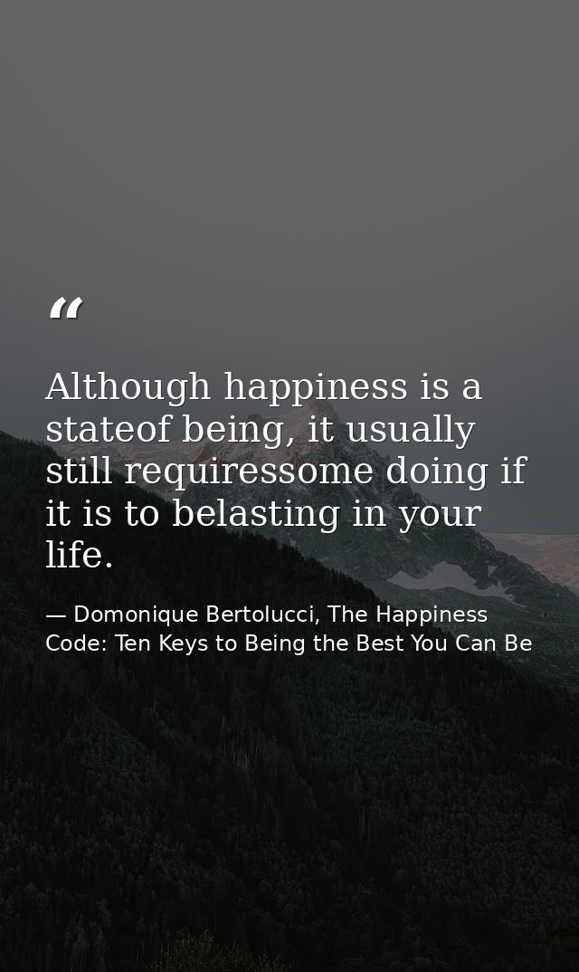 Although happiness is a stateof being, it usually still requiressome doing if it is to belasting in your life. — Domonique Bertolucci, The Happiness Code: Ten Keys to Being the Best You Can Be