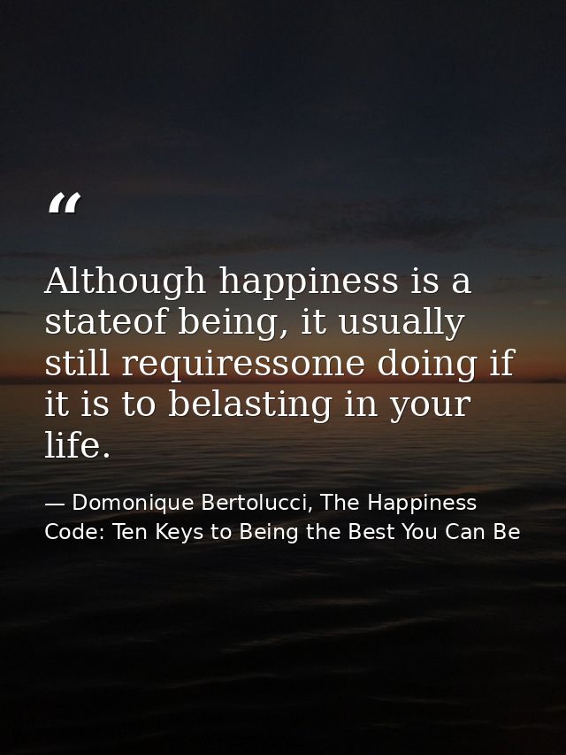 Although happiness is a stateof being, it usually still requiressome doing if it is to belasting in your life. — Domonique Bertolucci, The Happiness Code: Ten Keys to Being the Best You Can Be