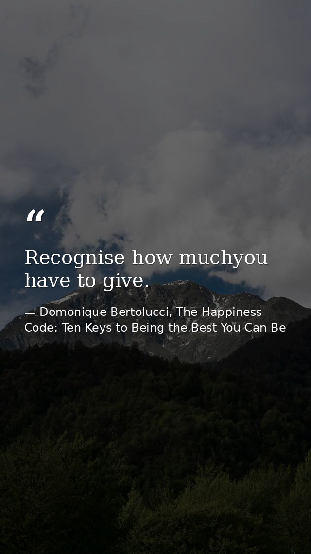 Recognise how muchyou have to give. — Domonique Bertolucci, The Happiness Code: Ten Keys to Being the Best You Can Be