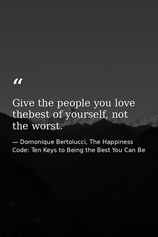 Give the people you love thebest of yourself, not the worst. — Domonique Bertolucci, The Happiness Code: Ten Keys to Being the Best You Can Be