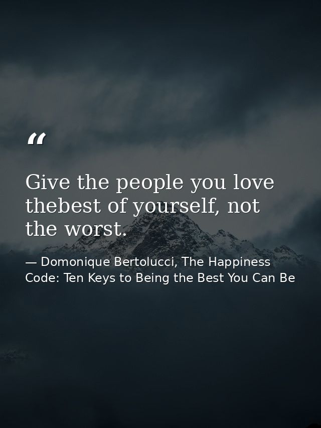 Give the people you love thebest of yourself, not the worst. — Domonique Bertolucci, The Happiness Code: Ten Keys to Being the Best You Can Be