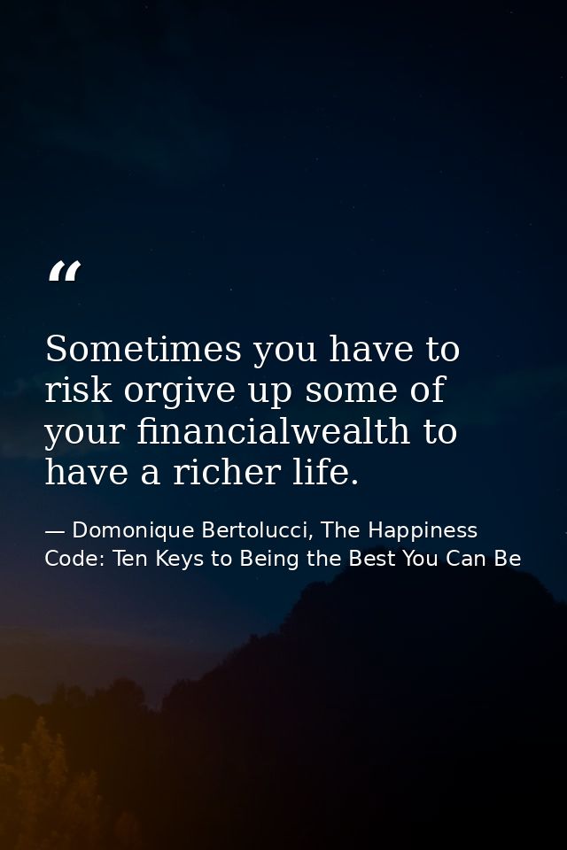 Sometimes you have to risk orgive up some of your financialwealth to have a richer life. — Domonique Bertolucci, The Happiness Code: Ten Keys to Being the Best You Can Be