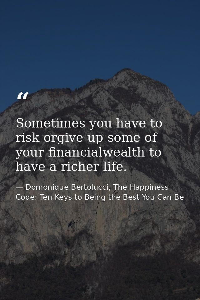 Sometimes you have to risk orgive up some of your financialwealth to have a richer life. — Domonique Bertolucci, The Happiness Code: Ten Keys to Being the Best You Can Be