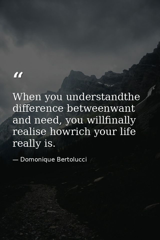 When you understandthe difference betweenwant and need, you willfinally realise howrich your life really is. — Domonique Bertolucci